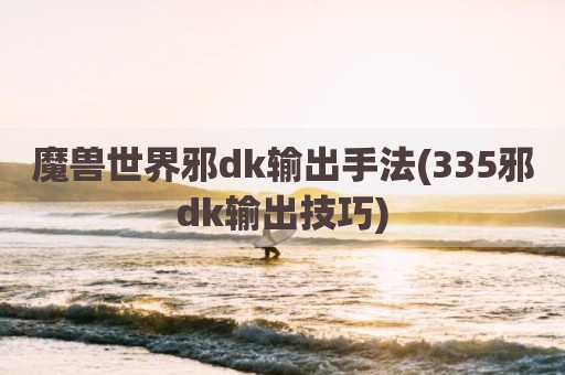 魔兽世界邪dk输出手法(335邪dk输出技巧)