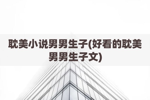 耽美小说男男生子(好看的耽美男男生子文)