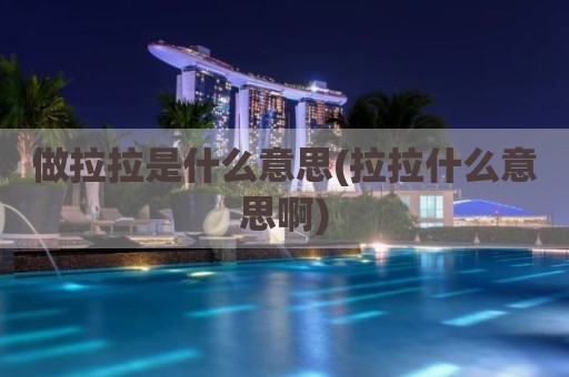 做拉拉是什么意思(拉拉什么意思啊)
