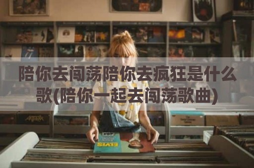 陪你去闯荡陪你去疯狂是什么歌(陪你一起去闯荡歌曲)