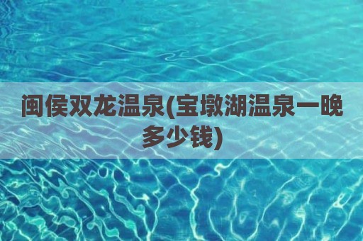 闽侯双龙温泉(宝墩湖温泉一晚多少钱)