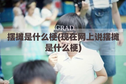 摆摊是什么梗(现在网上说摆摊是什么梗)
