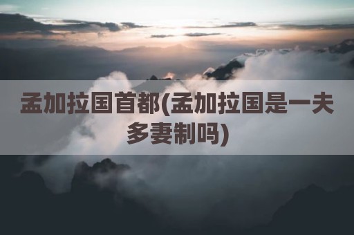 孟加拉国首都(孟加拉国是一夫多妻制吗)