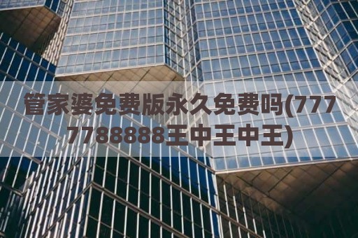 管家婆免费版永久免费吗(7777788888王中王中王)