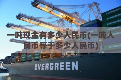 一吨现金有多少人民币(一吨人民币等于多少人民币)