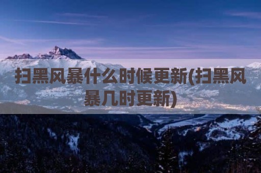 扫黑风暴什么时候更新(扫黑风暴几时更新)