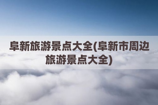 阜新旅游景点大全(阜新市周边旅游景点大全)