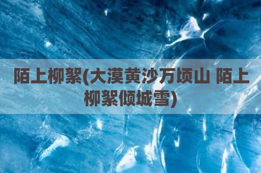 陌上柳絮(大漠黄沙万顷山 陌上柳絮倾城雪)
