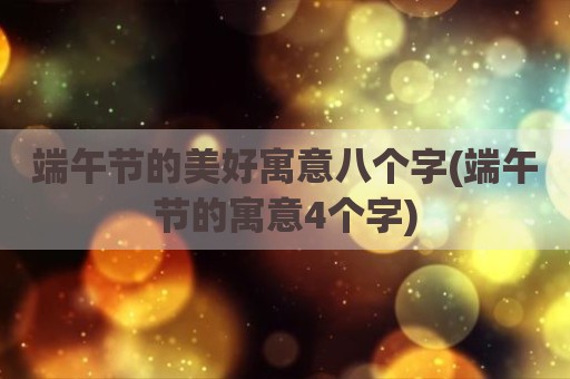 端午节的美好寓意八个字(端午节的寓意4个字)