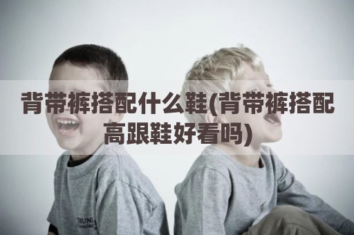 背带裤搭配什么鞋(背带裤搭配高跟鞋好看吗)