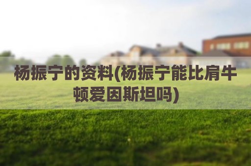 杨振宁的资料(杨振宁能比肩牛顿爱因斯坦吗)