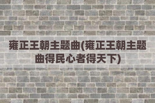 雍正王朝主题曲(雍正王朝主题曲得民心者得天下)