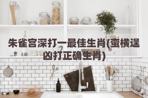 朱雀宫深打一最佳生肖(蛮横逞凶打正确生肖)
