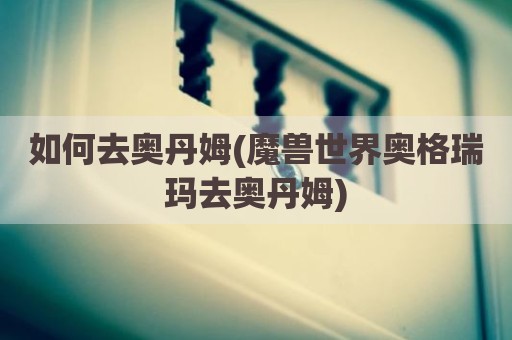 如何去奥丹姆(魔兽世界奥格瑞玛去奥丹姆)
