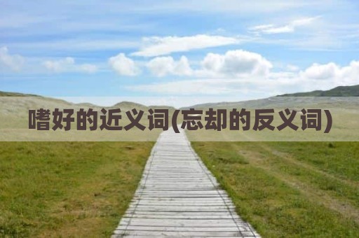 嗜好的近义词(忘却的反义词)