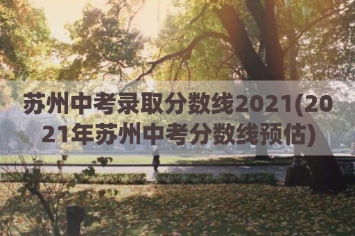 苏州中考录取分数线2021(2021年苏州中考分数线预估)