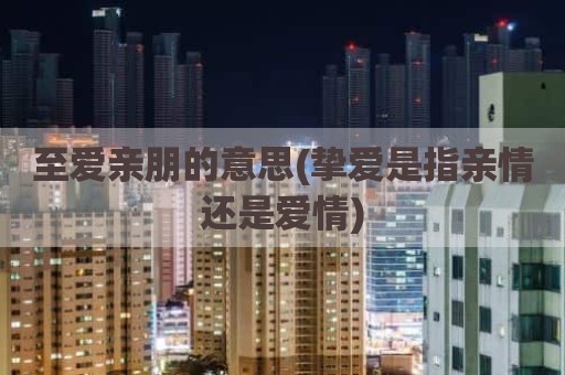 至爱亲朋的意思(挚爱是指亲情还是爱情)
