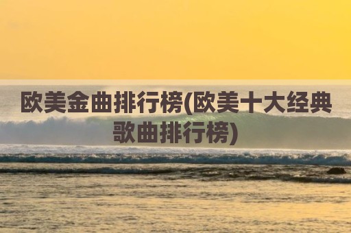 欧美金曲排行榜(欧美十大经典歌曲排行榜)
