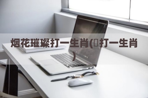 烟花璀璨打一生肖(繛打一生肖)