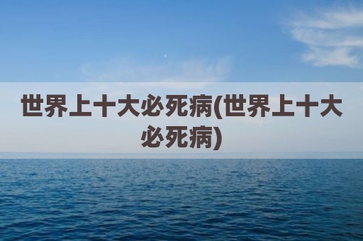 世界上十大必死病(世界上十大必死病)