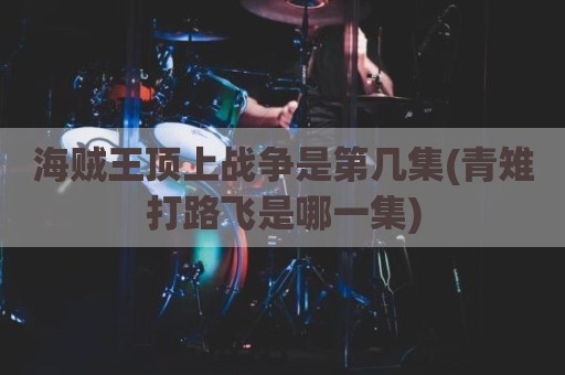 海贼王顶上战争是第几集(青雉打路飞是哪一集)