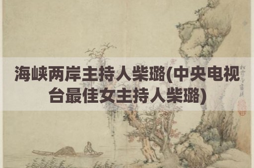 海峡两岸主持人柴璐(中央电视台最佳女主持人柴璐)