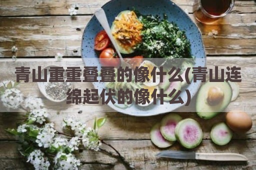 青山重重叠叠的像什么(青山连绵起伏的像什么)