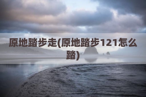 原地踏步走(原地踏步121怎么踏)
