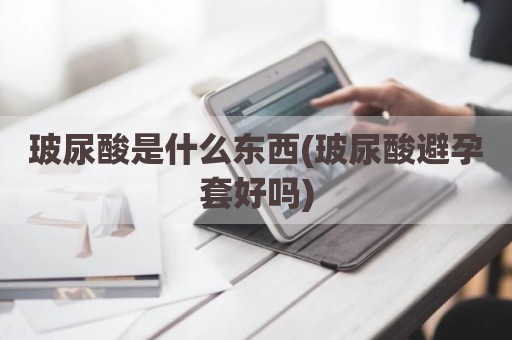 玻尿酸是什么东西(玻尿酸避孕套好吗)