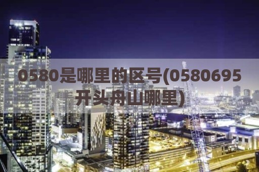 0580是哪里的区号(0580695开头舟山哪里)