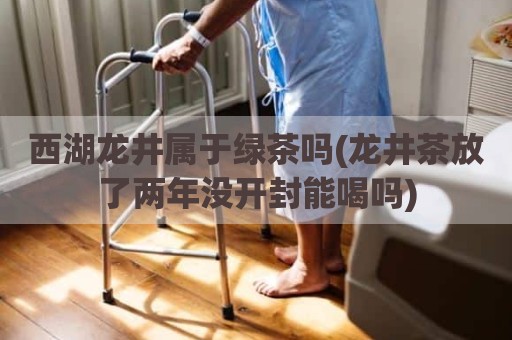 西湖龙井属于绿茶吗(龙井茶放了两年没开封能喝吗)
