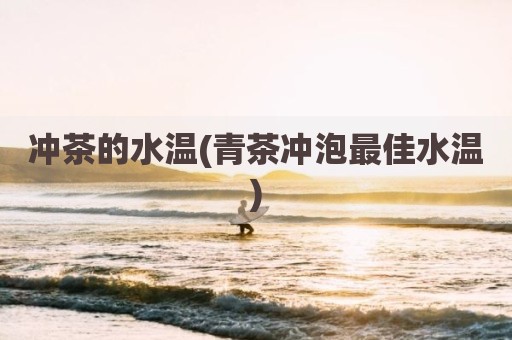 冲茶的水温(青茶冲泡最佳水温)