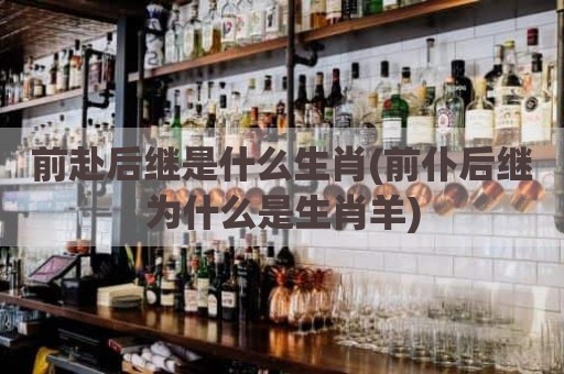 前赴后继是什么生肖(前仆后继为什么是生肖羊)