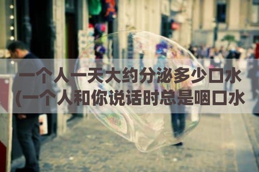 一个人一天大约分泌多少口水(一个人和你说话时总是咽口水)