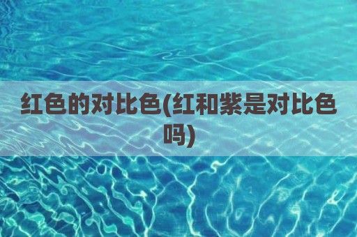 红色的对比色(红和紫是对比色吗)