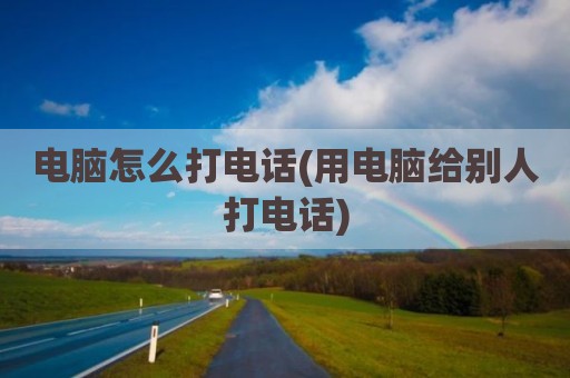 电脑怎么打电话(用电脑给别人打电话)