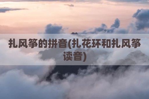 扎风筝的拼音(扎花环和扎风筝读音)