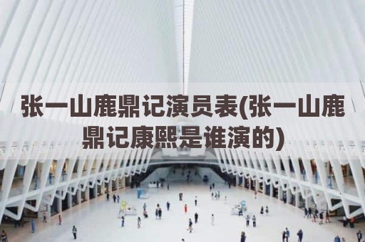 张一山鹿鼎记演员表(张一山鹿鼎记康熙是谁演的)