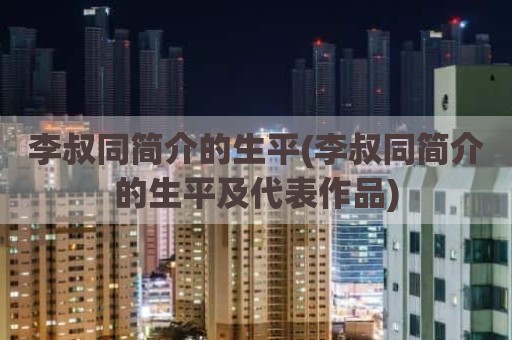 李叔同简介的生平(李叔同简介的生平及代表作品)