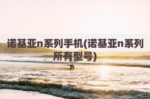 诺基亚n系列手机(诺基亚n系列所有型号)