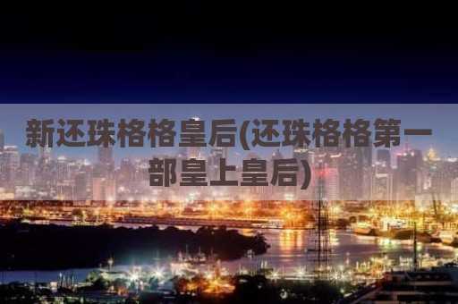 新还珠格格皇后(还珠格格第一部皇上皇后)