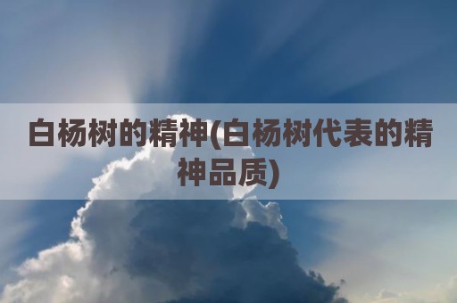 白杨树的精神(白杨树代表的精神品质)