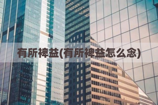 有所裨益(有所裨益怎么念)