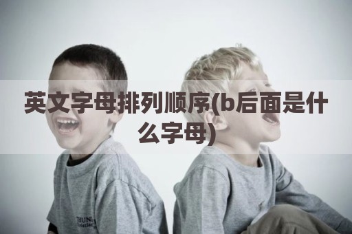 英文字母排列顺序(b后面是什么字母)