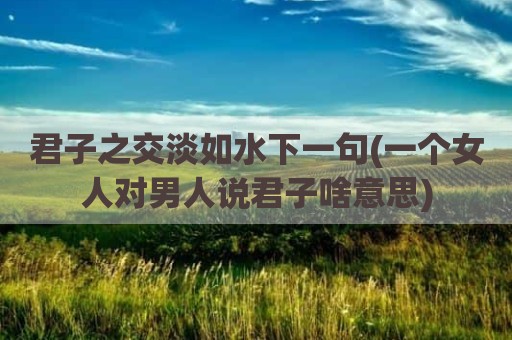 君子之交淡如水下一句(一个女人对男人说君子啥意思)