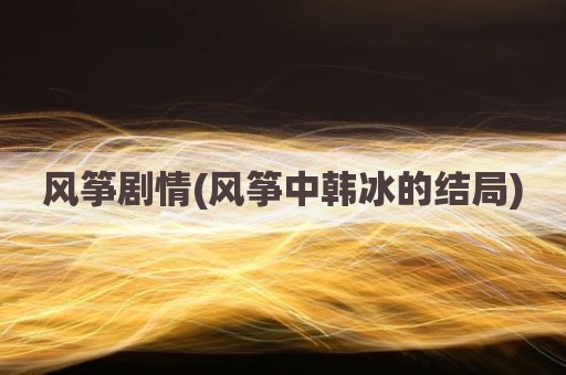 风筝剧情(风筝中韩冰的结局)