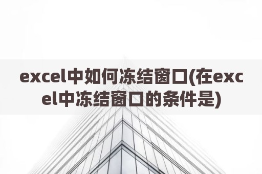 excel中如何冻结窗口(在excel中冻结窗口的条件是)
