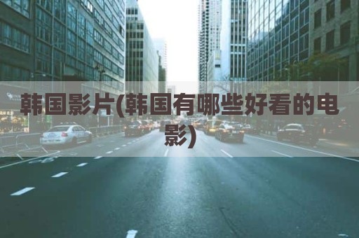 韩国影片(韩国有哪些好看的电影)