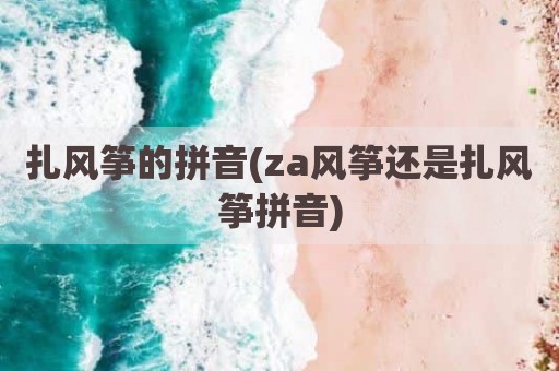 扎风筝的拼音(za风筝还是扎风筝拼音)