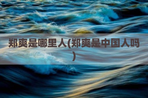 郑爽是哪里人(郑爽是中国人吗)